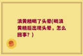 滇黄精喝了头晕(喝滇黄精后出现头晕，怎么回事？)