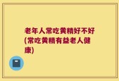 老年人常吃黄精好不好(常吃黄精有益老人健康)
