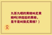 九蒸九晒的黄精叫炙黄精吗(烘焙后的黄精，是不是叫做炙黄精？)