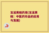 玉溪黄精药用(玉溪黄精：中医药珍品的应用与发展)