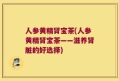 人参黄精肾宝茶(人参黄精肾宝茶——滋养肾脏的好选择)