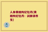 人参黄精枸杞牡丹(黄精枸杞牡丹：润肺添养生)