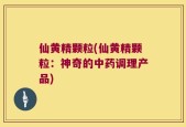 仙黄精颗粒(仙黄精颗粒：神奇的中药调理产品)