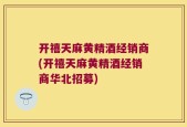 开禧天麻黄精酒经销商(开禧天麻黄精酒经销商华北招募)