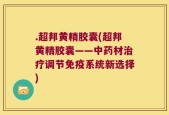 .超邦黄精胶囊(超邦黄精胶囊——中药材治疗调节免疫系统新选择)