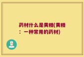 药材什么是黄精(黄精：一种常用的药材)
