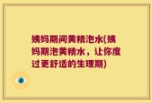 姨妈期间黄精泡水(姨妈期泡黄精水，让你度过更舒适的生理期)
