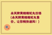永天牌黄精蝮蛇丸价格(永天牌黄精蝮蛇丸售价，让你畅快通风！)