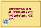 成都黄精种苗公司(成都一家黄精种苗公司获得成功重要突破，成果斐然)