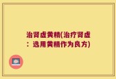 治肾虚黄精(治疗肾虚：选用黄精作为良方)