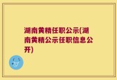 湖南黄精任职公示(湖南黄精公示任职信息公开)