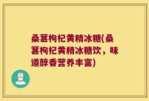 桑葚枸杞黄精冰糖(桑葚枸杞黄精冰糖饮，味道醇香营养丰富)