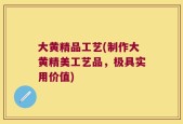 大黄精品工艺(制作大黄精美工艺品，极具实用价值)