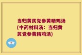 当归黄芪党参黄精鸡汤(中药材料汤：当归黄芪党参黄精鸡汤)