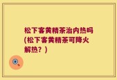 松下客黄精茶治内热吗(松下客黄精茶可降火解热？)