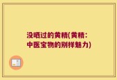 没晒过的黄精(黄精：中医宝物的别样魅力)