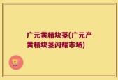 广元黄精块茎(广元产黄精块茎闪耀市场)