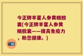 今正牌羊藿人参黄精胶囊(今正牌羊藿人参黄精胶囊——提高免疫力，助您健康。)