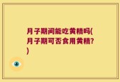 月子期间能吃黄精吗(月子期可否食用黄精？)