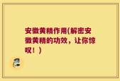 安徽黄精作用(解密安徽黄精的功效，让你惊叹！)