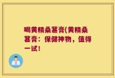 喝黄精桑葚膏(黄精桑葚膏：保健神物，值得一试！