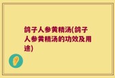 鸽子人参黄精汤(鸽子人参黄精汤的功效及用途)