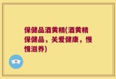 保健品酒黄精(酒黄精保健品，关爱健康，慢慢滋养)