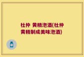 杜仲 黄精泡酒(杜仲黄精制成美味泡酒)