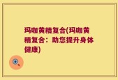 玛咖黄精复合(玛咖黄精复合：助您提升身体健康)