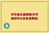 怀孕能吃酒黄精(怀孕期间可以食用酒黄精)