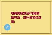 地藏黄精煮汤(地藏黄精炖汤，滋补美容佳选择)
