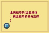 金黄精华的(金色液体：黄金精华的领先选择)