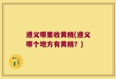 遵义哪里收黄精(遵义哪个地方有黄精？)