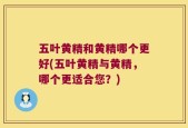 五叶黄精和黄精哪个更好(五叶黄精与黄精，哪个更适合您？)