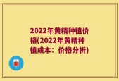 2022年黄精种植价格(2022年黄精种植成本：价格分析)