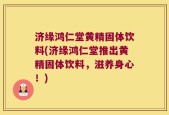 济缘鸿仁堂黄精固体饮料(济缘鸿仁堂推出黄精固体饮料，滋养身心！)
