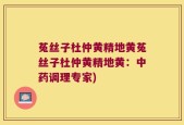 菟丝子杜仲黄精地黄菟丝子杜仲黄精地黄：中药调理专家)