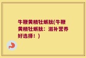 牛鞭黄精牡蛎肽(牛鞭黄精牡蛎肽：滋补营养好选择！)