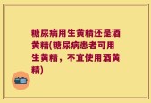 糖尿病用生黄精还是酒黄精(糖尿病患者可用生黄精，不宜使用酒黄精)