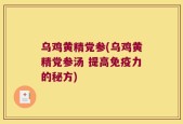 乌鸡黄精党参(乌鸡黄精党参汤 提高免疫力的秘方)