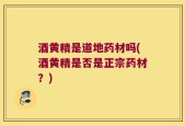 酒黄精是道地药材吗(酒黄精是否是正宗药材？)