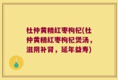 杜仲黄精红枣枸杞(杜仲黄精红枣枸杞煲汤，滋阴补肾，延年益寿)