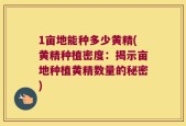 1亩地能种多少黄精(黄精种植密度：揭示亩地种植黄精数量的秘密)