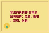 甘肃两黄精神(甘肃牧民黄精神：忠诚、勤奋、坚韧、创新)