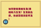 如何使用黄精生发(黄精助力生发？生发新选择，快速获得浓密秀发)