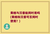 黄精与沉香能同时用吗(黄精和沉香可否同时使用？)