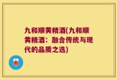 九和顺黄精酒(九和顺黄精酒：融合传统与现代的品质之选)