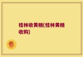 桂林收黄精(桂林黄精收购)