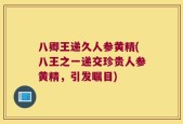 八卿王递久人参黄精(八王之一递交珍贵人参黄精，引发瞩目)