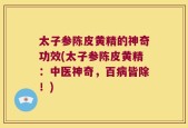 太子参陈皮黄精的神奇功效(太子参陈皮黄精：中医神奇，百病皆除！)